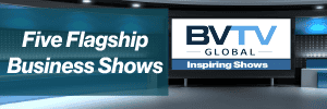 Select from FIVE flagship business shows at bvtvglobal.com/shows