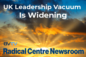 UK leadership Vacuum is widening from the Radical Centre Newsroom at www.bvtvglobal.com